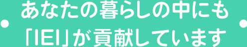 あなたの暮らしの中にも「IEI」が貢献しています