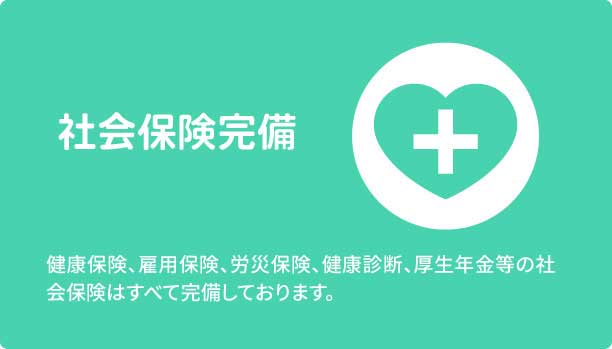 社会保険完備　健康保険、雇用保険、労災保険、健康診断、厚生年金等の社会保険はすべて完備しております。