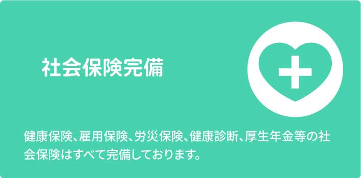 社会保険完備　健康保険、雇用保険、労災保険、健康診断、厚生年金等の社会保険はすべて完備しております。