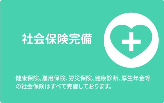 社会保険完備　健康保険、雇用保険、労災保険、健康診断、厚生年金等の社会保険はすべて完備しております。