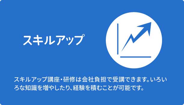 スキルアップ　スキルアップ講座・研修は会社負担で受講できます。いろいろな知識を増やしたり、経験を積むことが可能です。